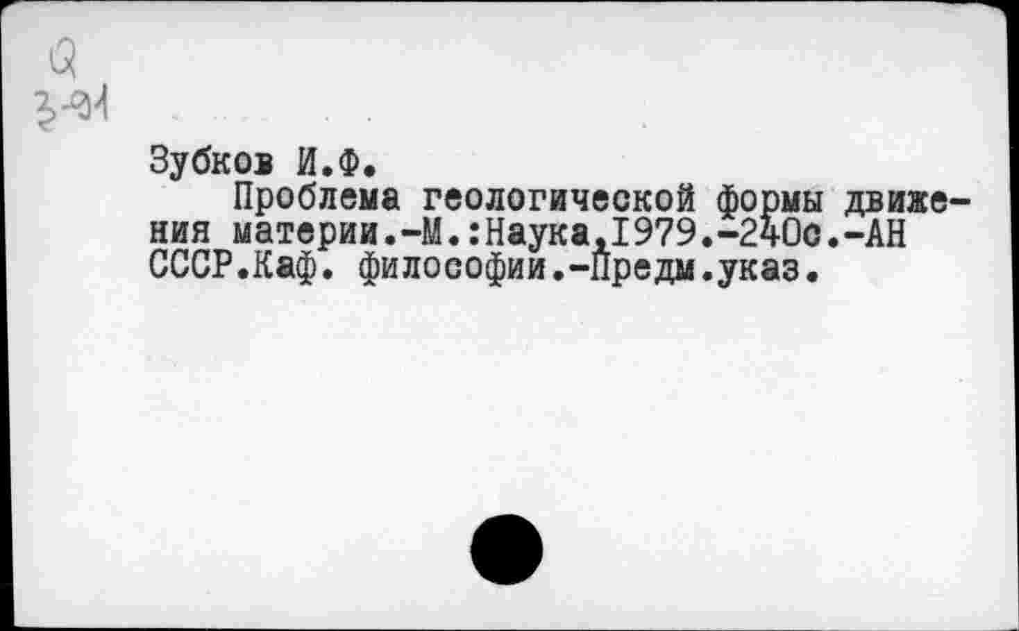 ﻿
Зубков И.Ф.
Проблема геологической формы движения материи.-М.:Наука,I979.-240о.-АН СССР.Каф. философии.-Предм.указ.